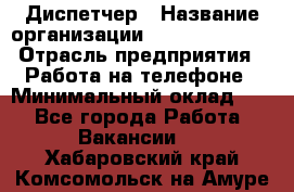 Диспетчер › Название организации ­ Dimond Style › Отрасль предприятия ­ Работа на телефоне › Минимальный оклад ­ 1 - Все города Работа » Вакансии   . Хабаровский край,Комсомольск-на-Амуре г.